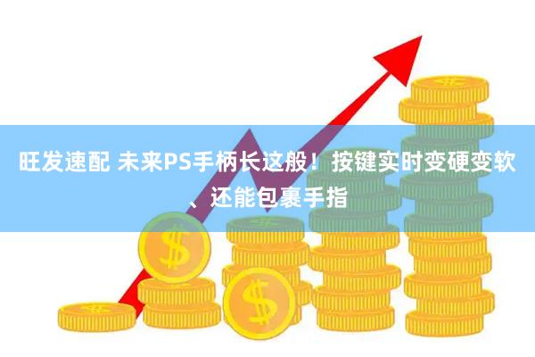 旺发速配 未来PS手柄长这般！按键实时变硬变软、还能包裹手指