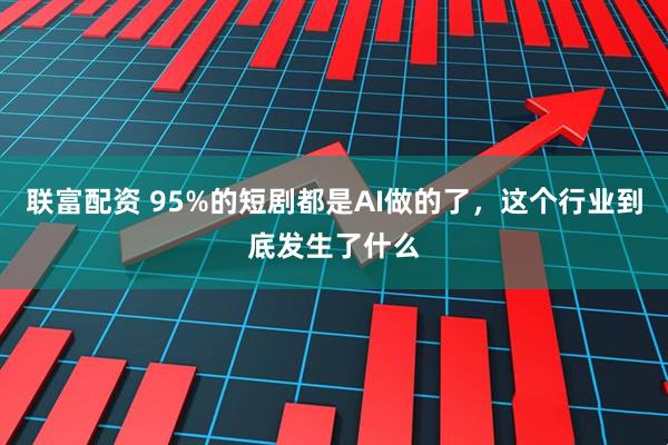 联富配资 95%的短剧都是AI做的了，这个行业到底发生了什么