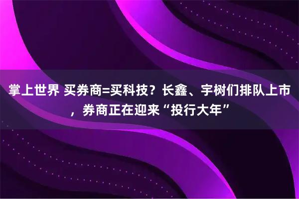 掌上世界 买券商=买科技？长鑫、宇树们排队上市，券商正在迎来“投行大年”