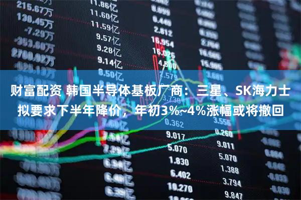 财富配资 韩国半导体基板厂商：三星、SK海力士拟要求下半年降价，年初3%~4%涨幅或将撤回