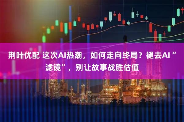 荆叶优配 这次AI热潮，如何走向终局？褪去AI“滤镜”，别让故事战胜估值