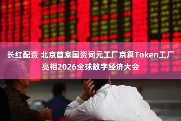 长红配资 北京首家国资词元工厂京算Token工厂亮相2026全球数字经济大会