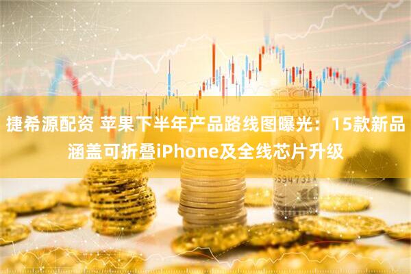 捷希源配资 苹果下半年产品路线图曝光：15款新品涵盖可折叠iPhone及全线芯片升级