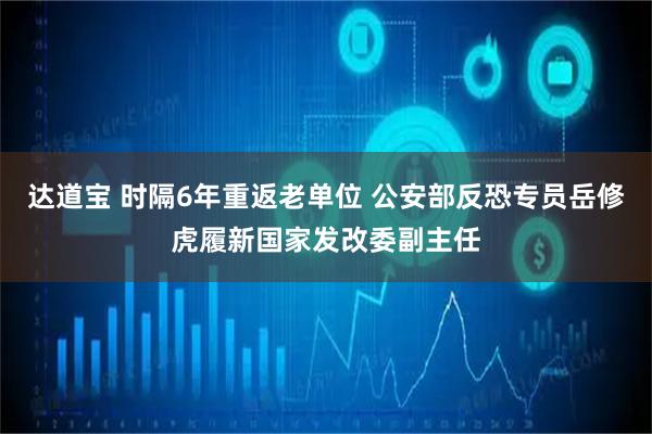 达道宝 时隔6年重返老单位 公安部反恐专员岳修虎履新国家发改委副主任