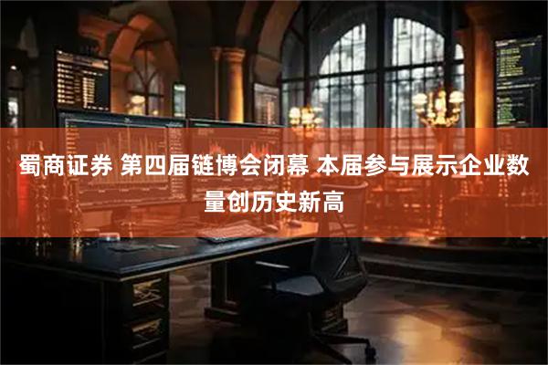 蜀商证券 第四届链博会闭幕 本届参与展示企业数量创历史新高