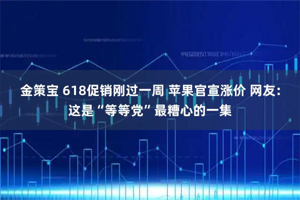 金策宝 618促销刚过一周 苹果官宣涨价 网友：这是“等等党”最糟心的一集