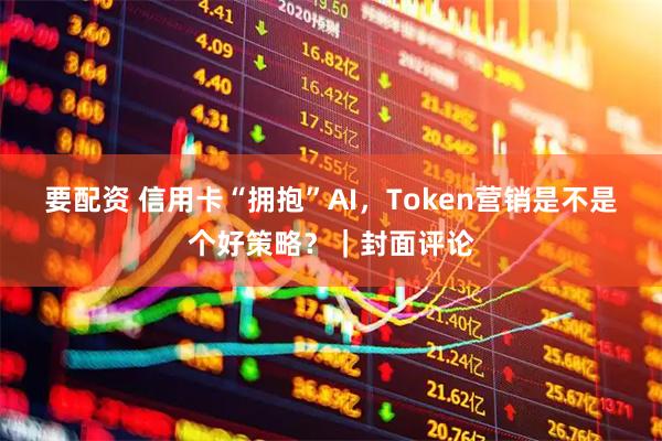 要配资 信用卡“拥抱”AI，Token营销是不是个好策略？｜封面评论