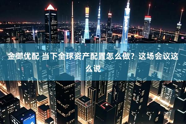 金御优配 当下全球资产配置怎么做?这场会议这么说