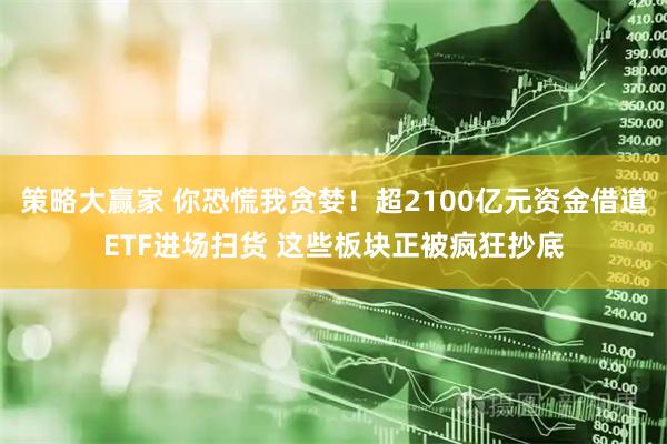 策略大赢家 你恐慌我贪婪!超2100亿元资金借道ETF进场扫货 这些板块正被疯狂抄底