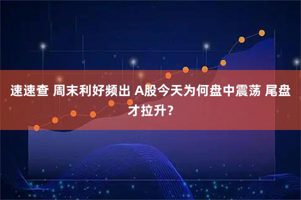 速速查 周末利好频出 A股今天为何盘中震荡 尾盘才拉升？