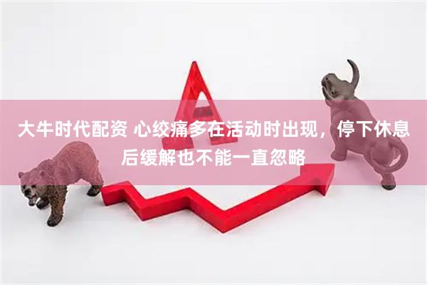 大牛时代配资 心绞痛多在活动时出现，停下休息后缓解也不能一直忽略