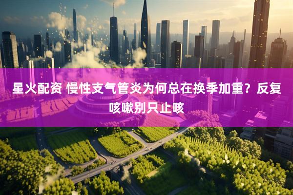 星火配资 慢性支气管炎为何总在换季加重？反复咳嗽别只止咳