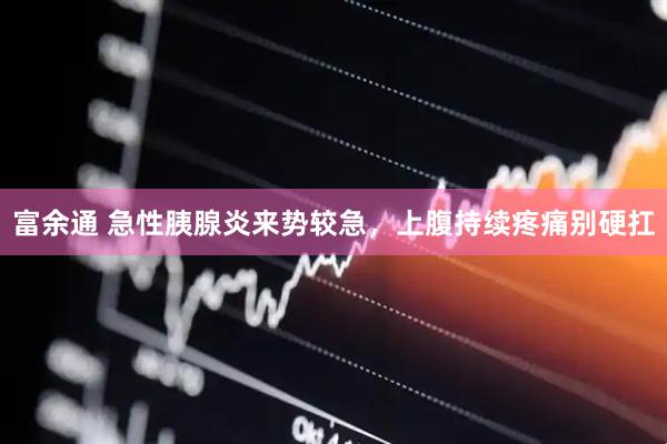 富余通 急性胰腺炎来势较急，上腹持续疼痛别硬扛