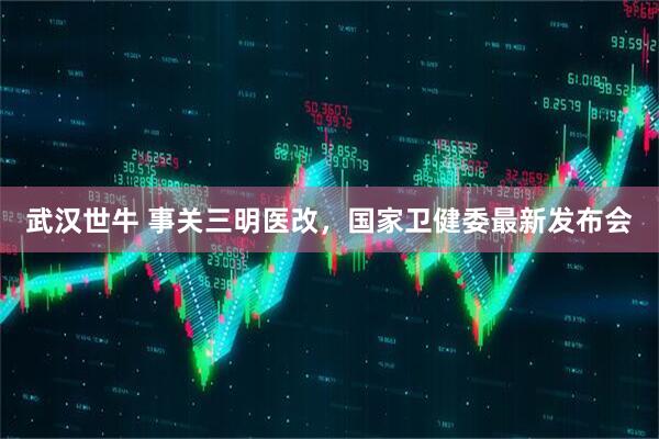 武汉世牛 事关三明医改,国家卫健委最新发布会