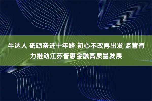 牛达人 砥砺奋进十年路 初心不改再出发 监管有力推动江苏普惠金融高质量发展