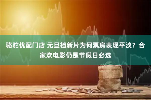骆驼优配门店 元旦档新片为何票房表现平淡？合家欢电影仍是节假日必选