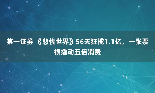 第一证券 《悲惨世界》56天狂揽1.1亿，一张票根撬动五倍消费