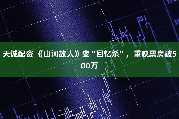 天诚配资 《山河故人》变“回忆杀”，重映票房破500万
