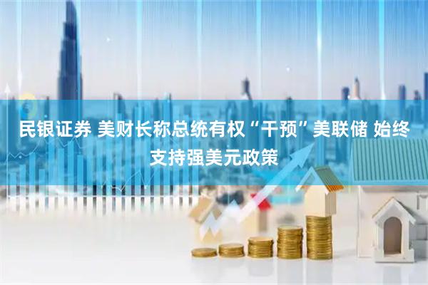 民银证券 美财长称总统有权“干预”美联储 始终支持强美元政策