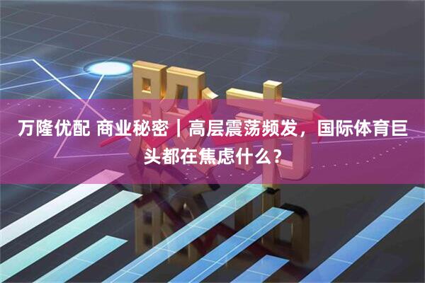 万隆优配 商业秘密｜高层震荡频发，国际体育巨头都在焦虑什么？