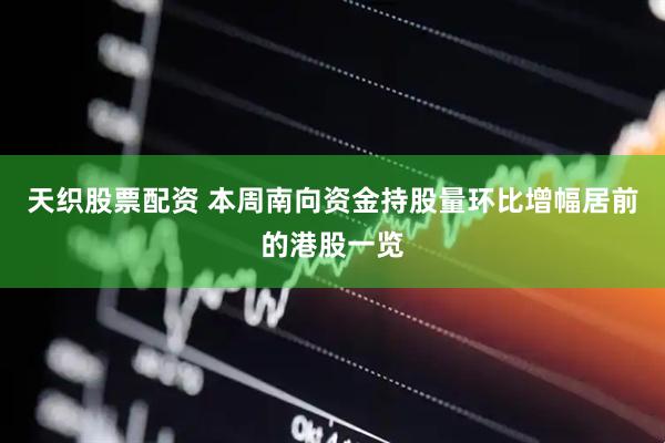 天织股票配资 本周南向资金持股量环比增幅居前的港股一览