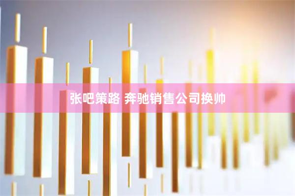 张吧策路 奔驰销售公司换帅