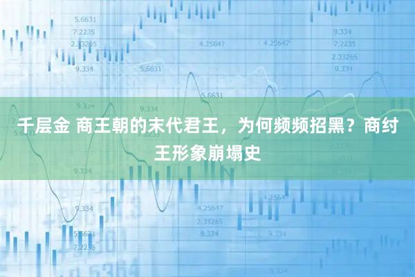 千层金 商王朝的末代君王，为何频频招黑？商纣王形象崩塌史