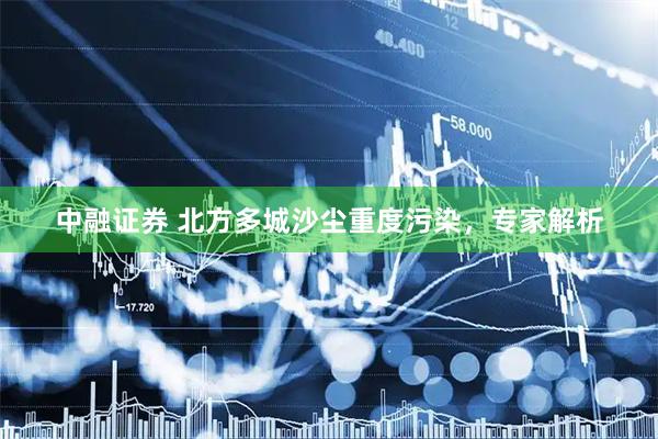 中融证券 北方多城沙尘重度污染，专家解析