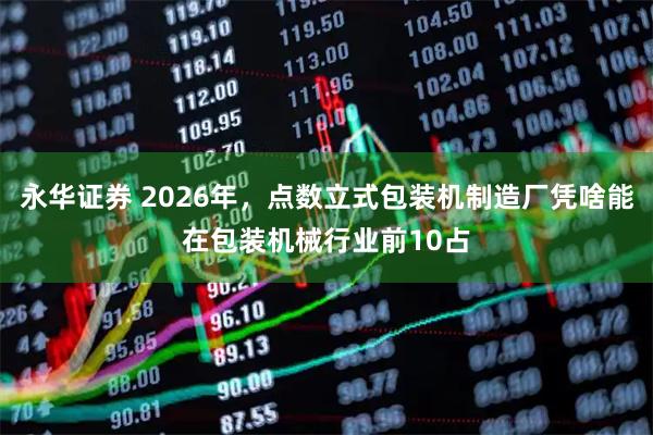 永华证券 2026年，点数立式包装机制造厂凭啥能在包装机械行业前10占