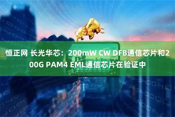 恒正网 长光华芯：200mW CW DFB通信芯片和200G PAM4 EML通信芯片在验证中