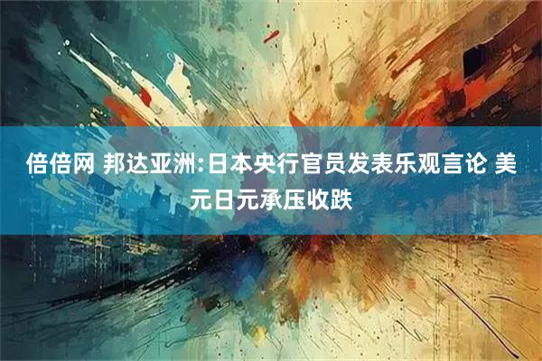 倍倍网 邦达亚洲:日本央行官员发表乐观言论 美元日元承压收跌