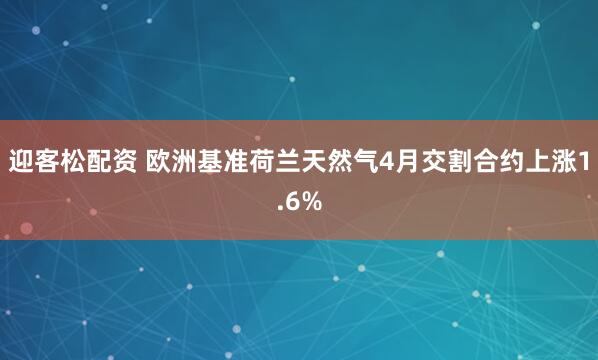 迎客松配资 欧洲基准荷兰天然气4月交割合约上涨1.6%