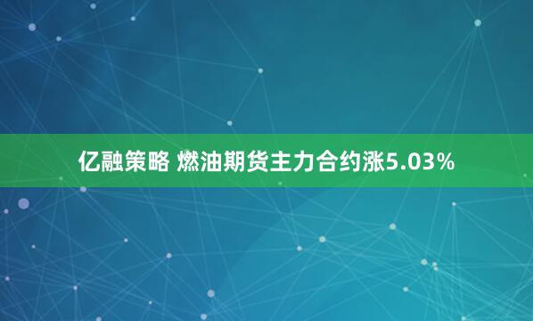 亿融策略 燃油期货主力合约涨5.03%