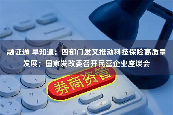 融证通 早知道：四部门发文推动科技保险高质量发展；国家发改委召开民营企业座谈会