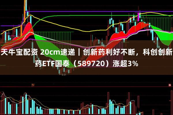 天牛宝配资 20cm速递｜创新药利好不断，科创创新药ETF国泰（589720）涨超3%