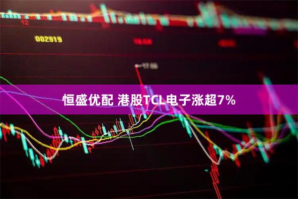 恒盛优配 港股TCL电子涨超7%