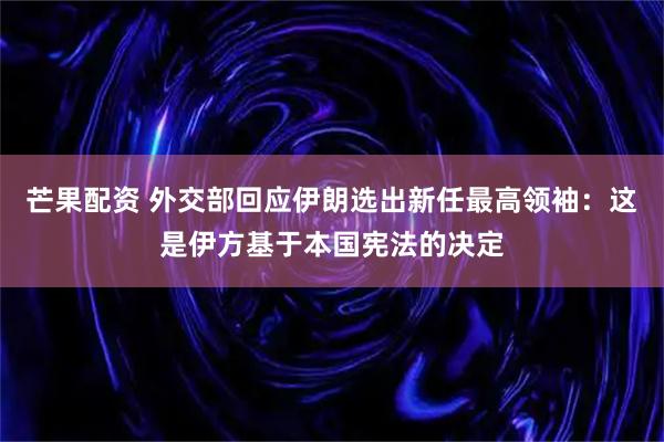 芒果配资 外交部回应伊朗选出新任最高领袖：这是伊方基于本国宪法的决定