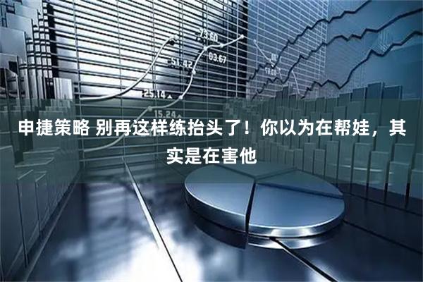 申捷策略 别再这样练抬头了！你以为在帮娃，其实是在害他