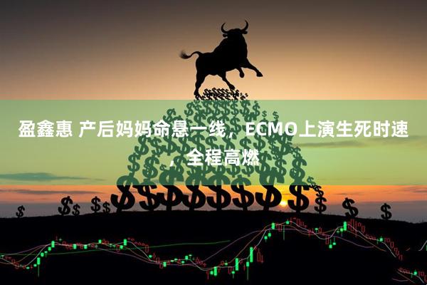 盈鑫惠 产后妈妈命悬一线，ECMO上演生死时速，全程高燃
