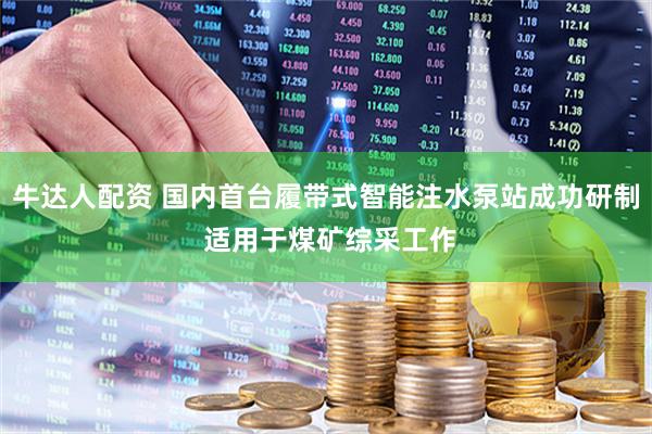 牛达人配资 国内首台履带式智能注水泵站成功研制 适用于煤矿综采工作