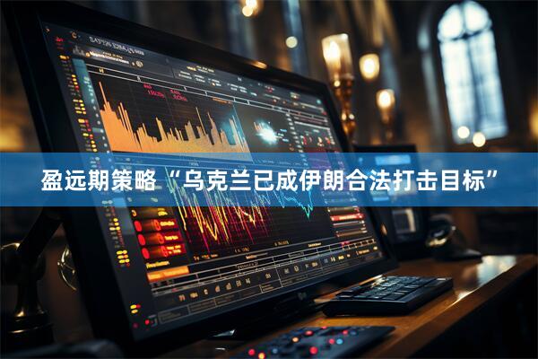 盈远期策略 “乌克兰已成伊朗合法打击目标”
