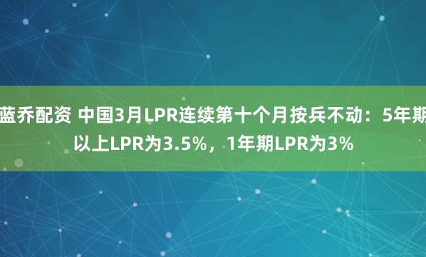 蓝乔配资 中国3月LPR连续第十个月按兵不动：5年期以上LPR为3.5%，1年期LPR为3%