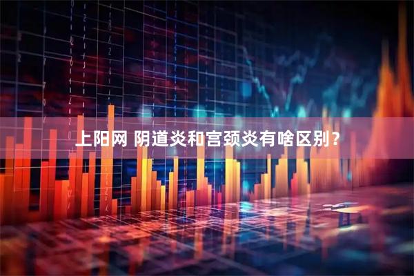 上阳网 阴道炎和宫颈炎有啥区别？