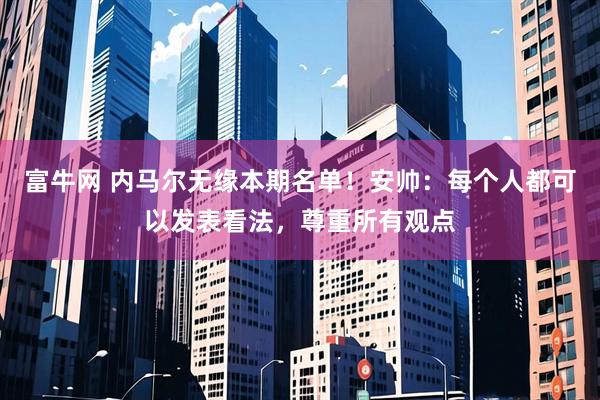 富牛网 内马尔无缘本期名单！安帅：每个人都可以发表看法，尊重所有观点
