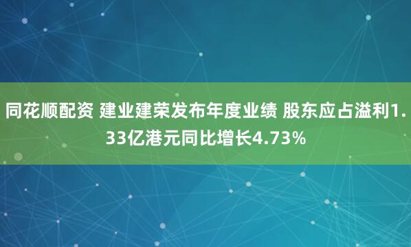 同花顺配资 建业建荣发布年度业绩 股东应占溢利1.33亿港元同比增长4.73%
