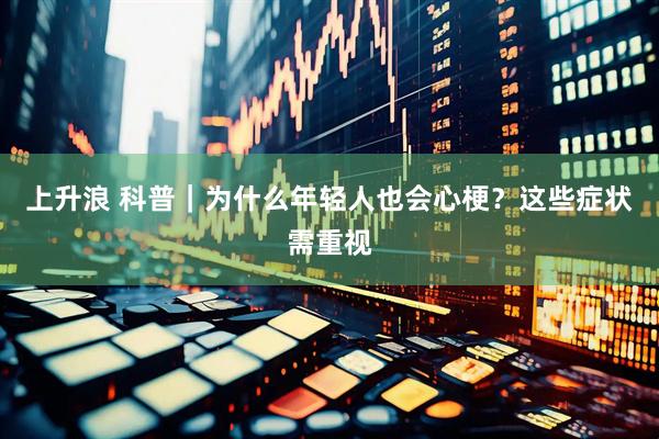 上升浪 科普｜为什么年轻人也会心梗？这些症状需重视