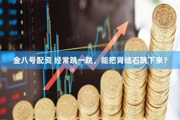 金八号配资 经常跳一跳，能把肾结石跳下来？