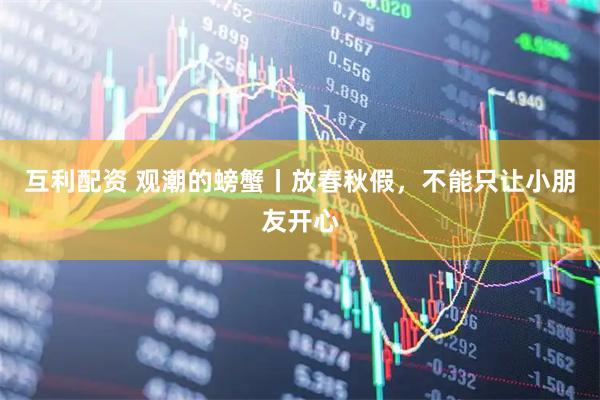 互利配资 观潮的螃蟹丨放春秋假，不能只让小朋友开心