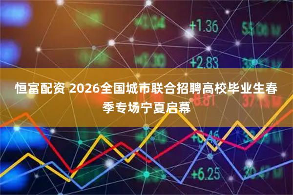 恒富配资 2026全国城市联合招聘高校毕业生春季专场宁夏启幕