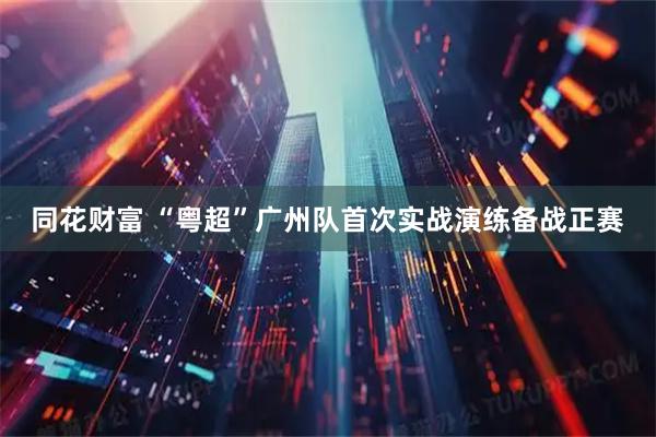 同花财富 “粤超”广州队首次实战演练备战正赛